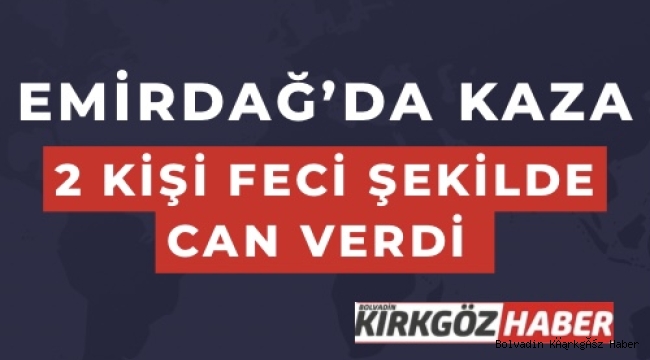EMİRDAĞ’INDA KAZA MEYDANA GELDİ! 2 KİŞİ FECİ ŞEKİLDE CAN VERDİ