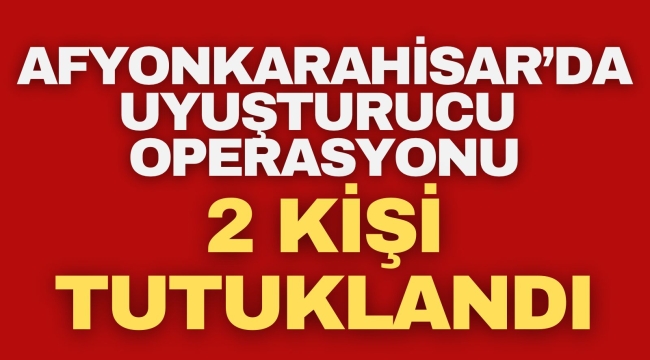 Afyonkarahisar'da Uyuşturucu Operasyonu: 2 Kişi Tutuklandı