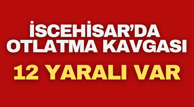 İscehisar'da Otlatma Kavgası! 12 Yaralı Var