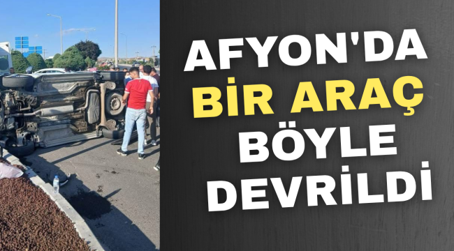 Afyonkarahisar'da Bir Araç Böyle Devrildi