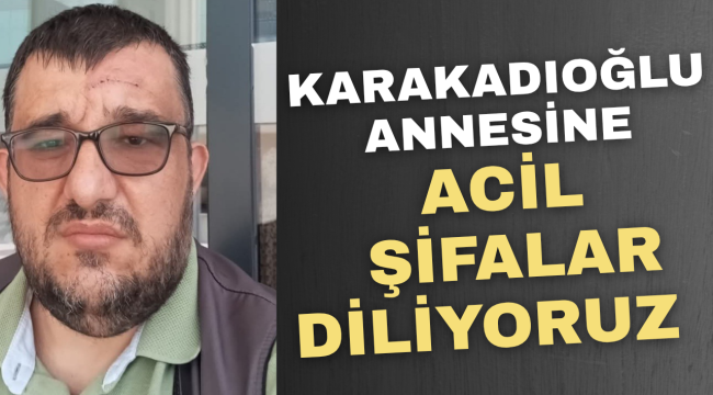 Karakadıoğlu Annesine Acil Şifalar Diliyoruz