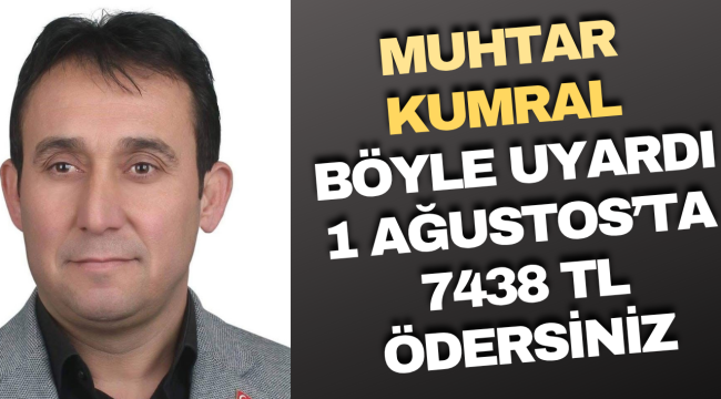 Muhtar Kumral Böyle Uyardı! 1 Ağustos’ta 7438 TL Ödersiniz