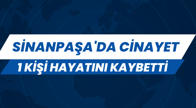 Sinanpaşa'da Cinayet 1 Kişi Hayatını Kaybetti