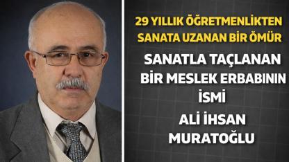 29 Yıllık Öğretmenlikten Sanata Uzanan Bir Ömür Sanatla Taçlanan Bir Meslek Erbabının İsmi Ali İhsan Muratoğlu