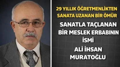 29 Yıllık Öğretmenlikten Sanata Uzanan Bir Ömür Sanatla Taçlanan Bir Meslek Erbabının İsmi Ali İhsan Muratoğlu