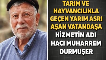 Tarım ve Hayvancılıkla Geçen Yarım Asrı Aşan Vatandaşa Hizmetin İsmi Hacı Muharrem Durmuşer